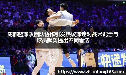 成都篮球队团队协作引发热议球迷对战术配合与球员默契提出不同看法