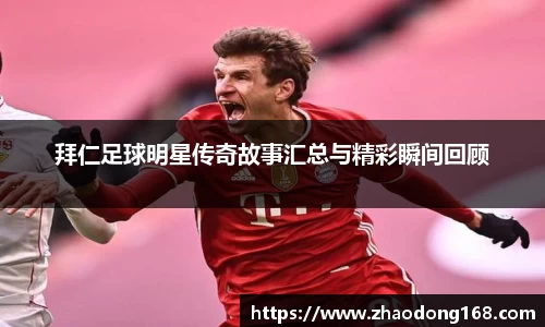 拜仁足球明星传奇故事汇总与精彩瞬间回顾
