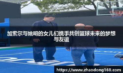 加索尔与姚明的女儿们携手共创篮球未来的梦想与友谊